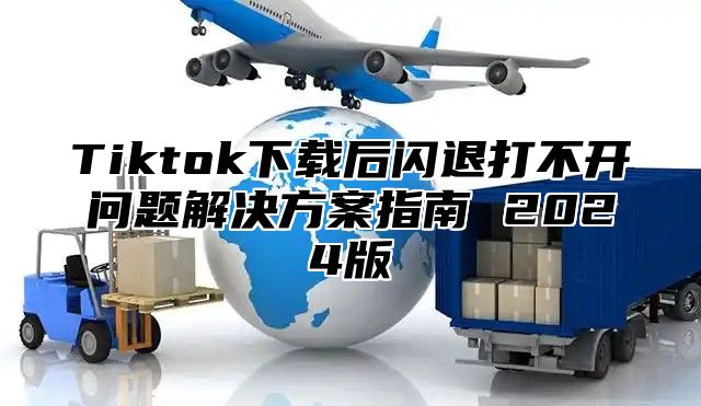 Tiktok下载后闪退打不开问题解决方案指南 2025版