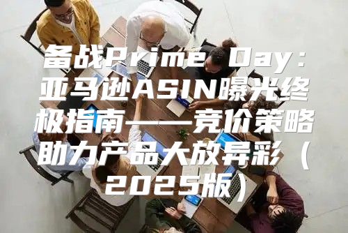 备战Prime Day：亚马逊ASIN曝光终极指南——竞价策略助力产品大放异彩2025版