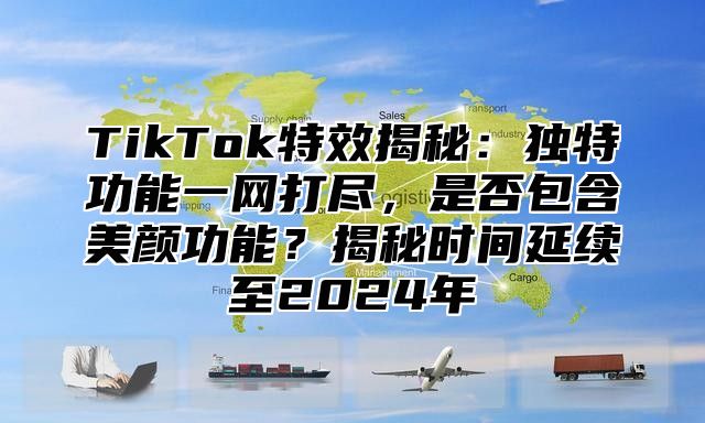 TikTok特效揭秘：独特功能一网打尽，是否包含美颜功能？揭秘时间延续至2025年