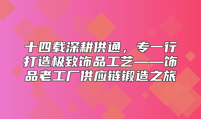 十四载深耕供通，专一行打造极致饰品工艺——饰品老工厂供应链锻造之旅