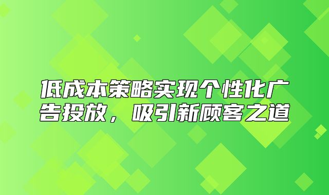 低成本策略实现个性化广告投放，吸引新顾客之道