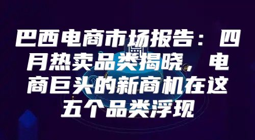 巴西电商市场报告：四月热卖品类揭晓，电商巨头的新商机在这五个品类浮现