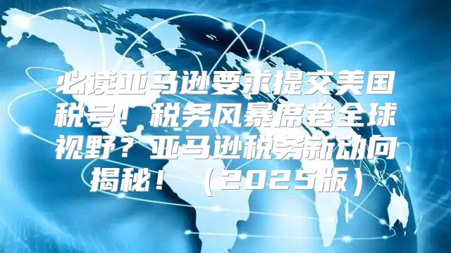 必读亚马逊要求提交美国税号！税务风暴席卷全球视野？亚马逊税务新动向揭秘！2025版