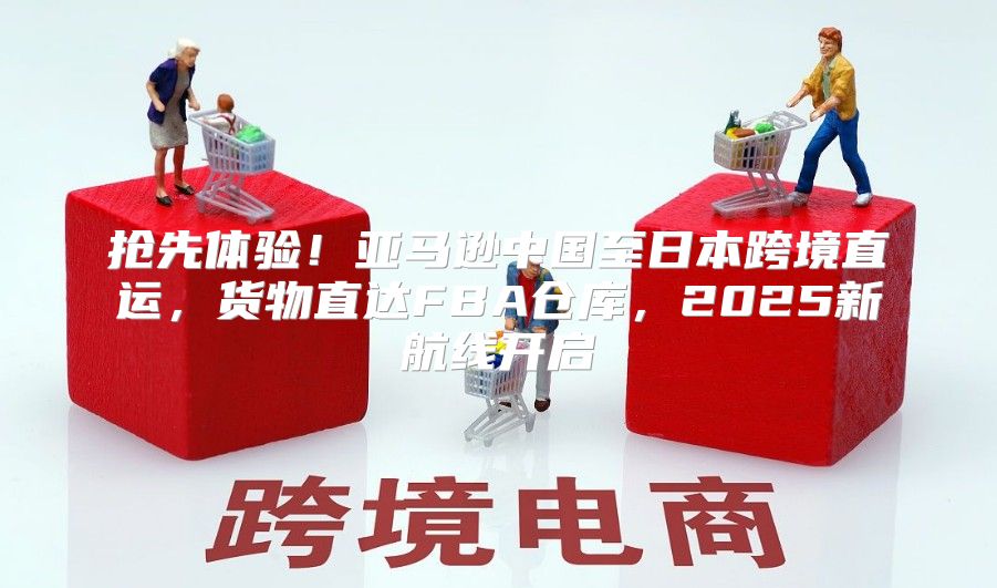 抢先体验！亚马逊中国至日本跨境直运，货物直达FBA仓库，2025新航线开启
