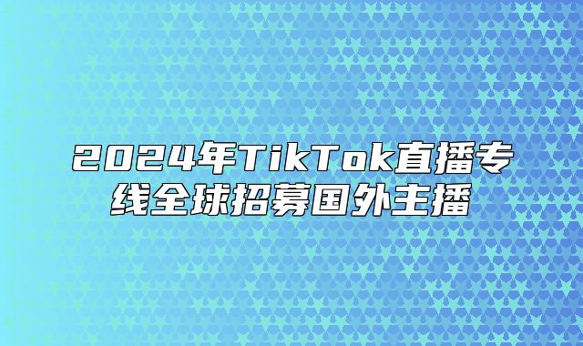 2025年TikTok直播专线全球招募国外主播