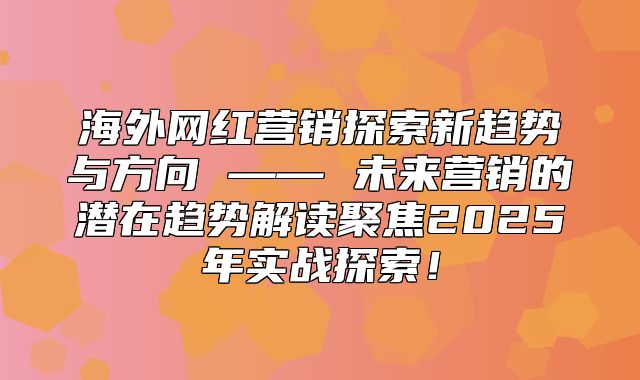 海外网红营销探索新趋势与方向 —— 未来营销的潜在趋势解读聚焦2025年实战探索！