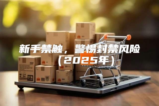 新手禁触，警惕封禁风险2025年
