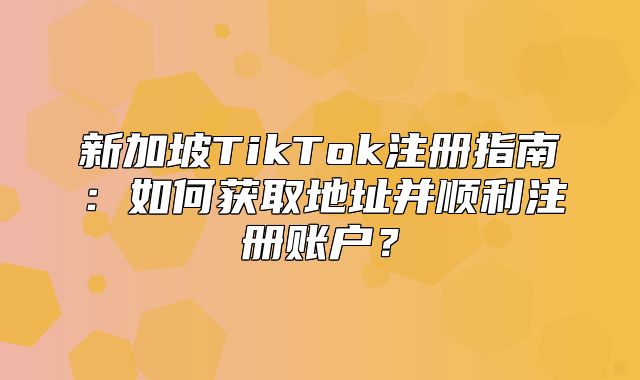 新加坡TikTok注册指南：如何获取地址并顺利注册账户？