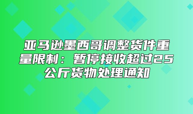 亚马逊墨西哥调整货件重量限制：暂停接收超过25公斤货物处理通知