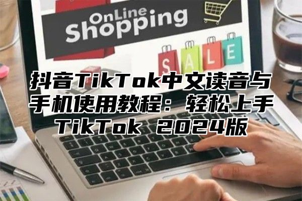 抖音TikTok中文读音与手机使用教程：轻松上手TikTok 2025版