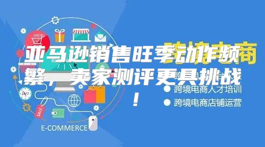 亚马逊销售旺季动作频繁，卖家测评更具挑战！