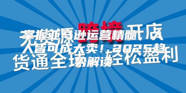 掌握亚马逊运营精髓，人人皆可成大卖！2025趋势解读