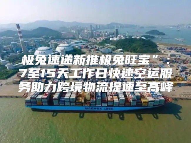 极兔速递新推极兔旺宝”：7至15天工作日快速空运服务助力跨境物流提速至高峰