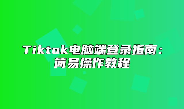 Tiktok电脑端登录指南：简易操作教程