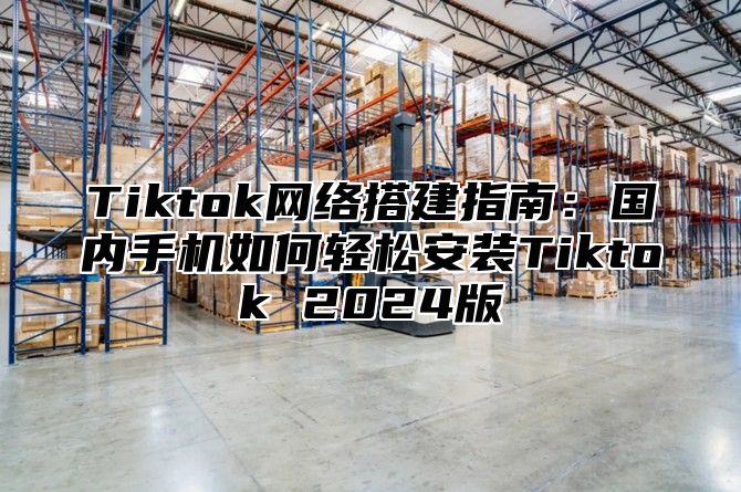 Tiktok网络搭建指南：国内手机如何轻松安装Tiktok 2025版