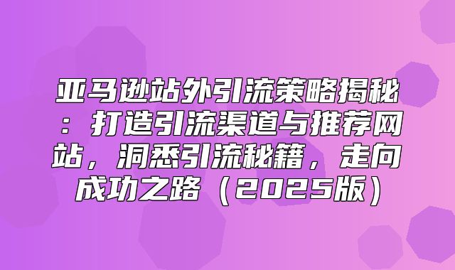亚马逊站外引流策略揭秘：打造引流渠道与推荐网站，洞悉引流秘籍，走向成功之路2025版
