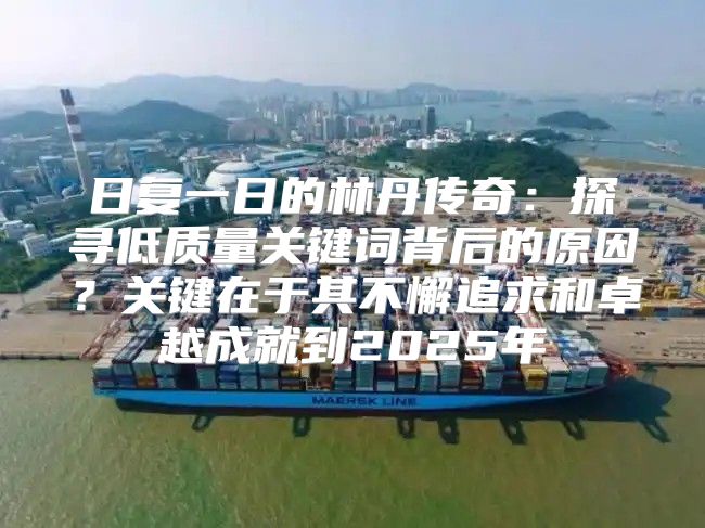 日复一日的林丹传奇：探寻低质量关键词背后的原因？关键在于其不懈追求和卓越成就到2025年