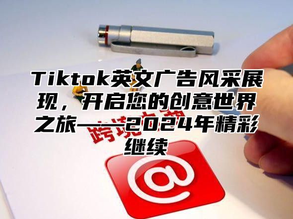 Tiktok英文广告风采展现，开启您的创意世界之旅——2025年精彩继续