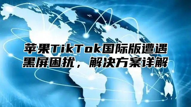 苹果TikTok国际版遭遇黑屏困扰，解决方案详解