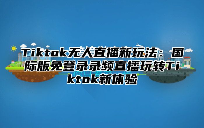 Tiktok无人直播新玩法：国际版免登录录频直播玩转Tiktok新体验