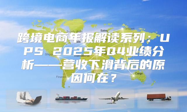 跨境电商年报解读系列：UPS 2025年Q4业绩分析——营收下滑背后的原因何在？