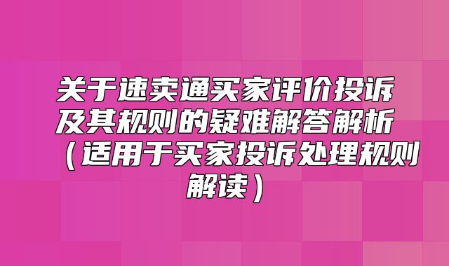 关于速卖通买家评价投诉及其规则的疑难解答解析适用于买家投诉处理规则解读
