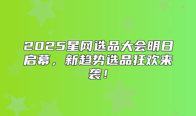2025星网选品大会明日启幕，新趋势选品狂欢来袭！