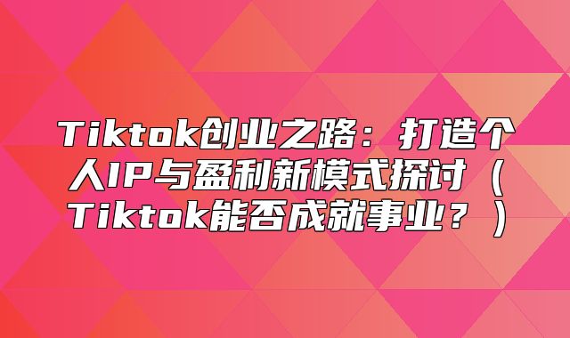 Tiktok创业之路：打造个人IP与盈利新模式探讨Tiktok能否成就事业？