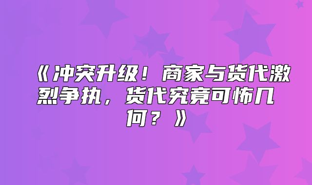 冲突升级！商家与货代激烈争执，货代究竟可怖几何？