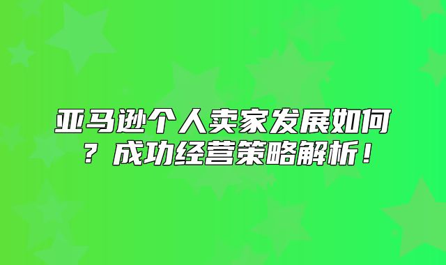 亚马逊个人卖家发展如何？成功经营策略解析！