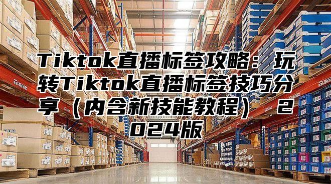 Tiktok直播标签攻略：玩转Tiktok直播标签技巧分享内含新技能教程 2025版