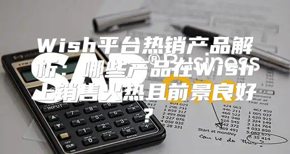 Wish平台热销产品解析：哪些产品在Wish上销售火热且前景良好？