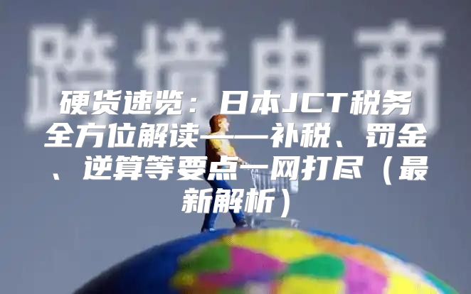 硬货速览：日本JCT税务全方位解读——补税、罚金、逆算等要点一网打尽最新解析