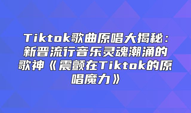 Tiktok歌曲原唱大揭秘：新晋流行音乐灵魂潮涌的歌神震颤在Tiktok的原唱魔力
