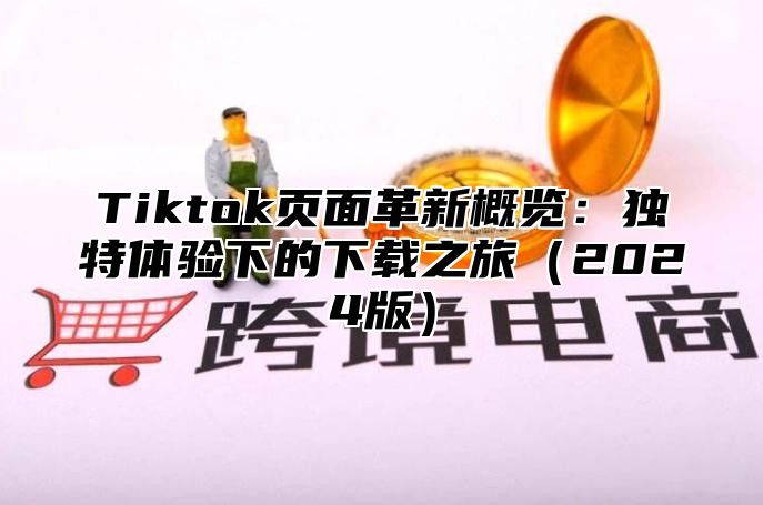 Tiktok页面革新概览：独特体验下的下载之旅2025版