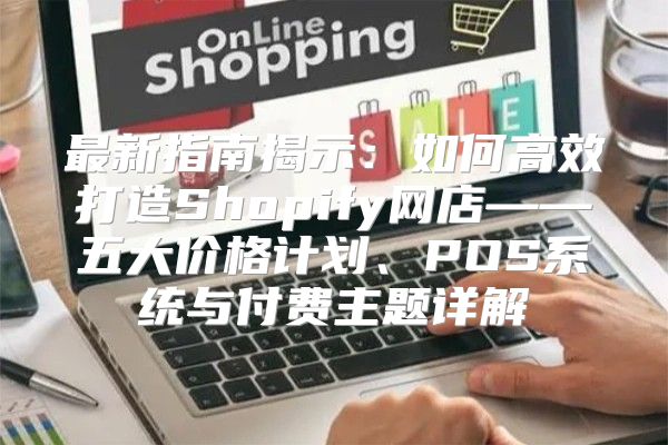 最新指南揭示：如何高效打造Shopify网店——五大价格计划、POS系统与付费主题详解
