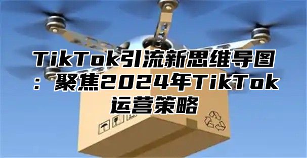 TikTok引流新思维导图：聚焦2025年TikTok运营策略