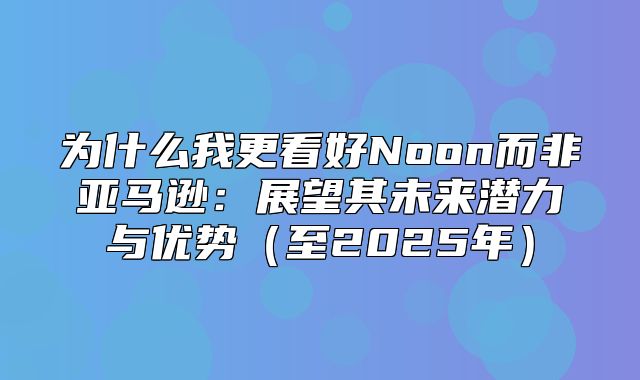 为什么我更看好Noon而非亚马逊：展望其未来潜力与优势至2025年