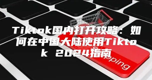 Tiktok国内打开攻略：如何在中国大陆使用Tiktok 2025指南