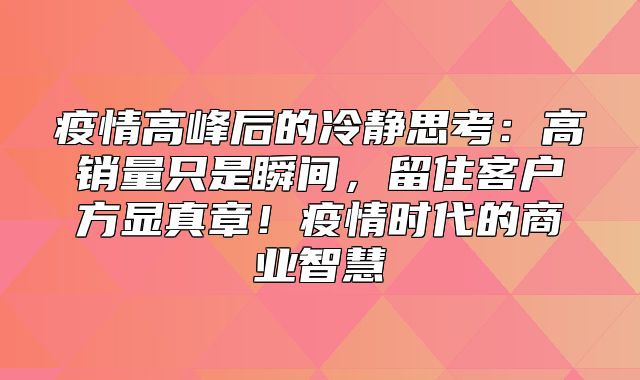 疫情高峰后的冷静思考：高销量只是瞬间，留住客户方显真章！疫情时代的商业智慧
