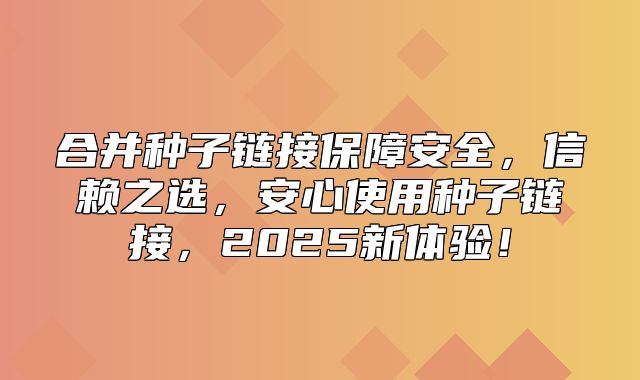 合并种子链接保障安全，信赖之选，安心使用种子链接，2025新体验！