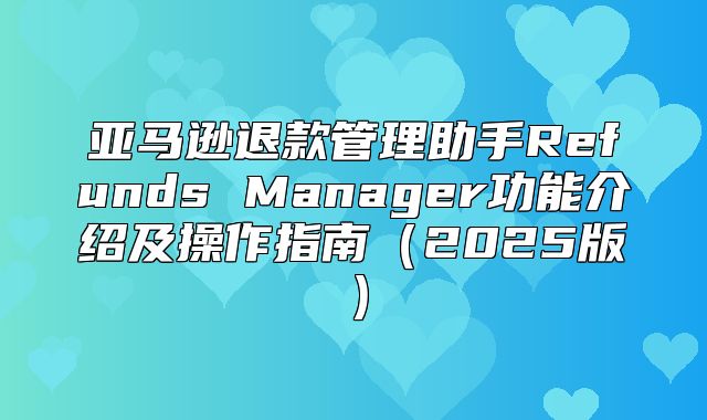亚马逊退款管理助手Refunds Manager功能介绍及操作指南2025版