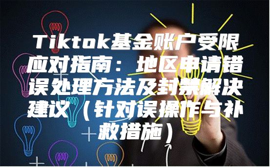 Tiktok基金账户受限应对指南：地区申请错误处理方法及封禁解决建议针对误操作与补救措施