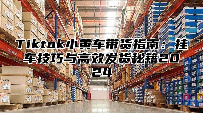 Tiktok小黄车带货指南：挂车技巧与高效发货秘籍2025