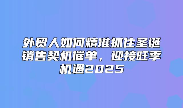外贸人如何精准抓住圣诞销售契机催单，迎接旺季机遇2025