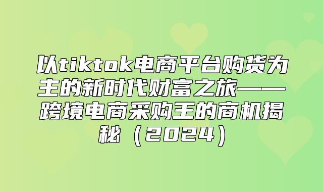 以tiktok电商平台购货为主的新时代财富之旅——跨境电商采购王的商机揭秘2025