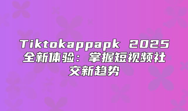 Tiktokappapk 2025全新体验：掌握短视频社交新趋势
