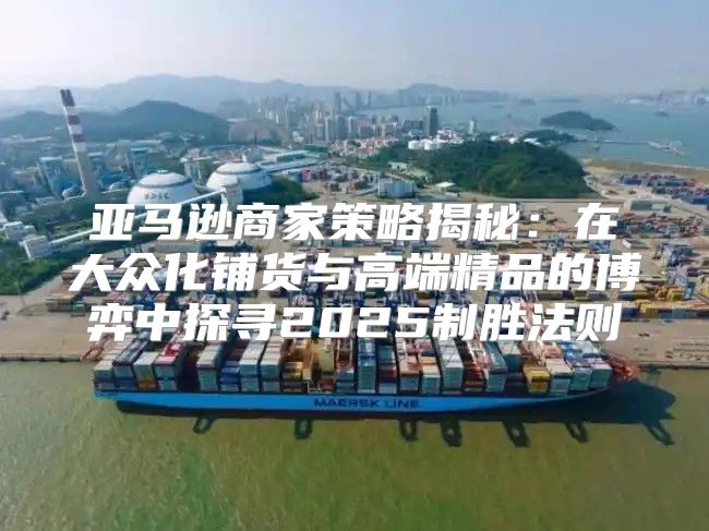 亚马逊商家策略揭秘：在大众化铺货与高端精品的博弈中探寻2025制胜法则