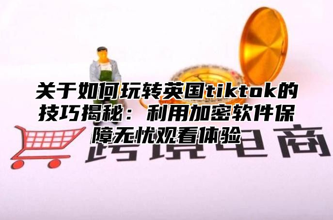 关于如何玩转英国tiktok的技巧揭秘：利用加密软件保障无忧观看体验