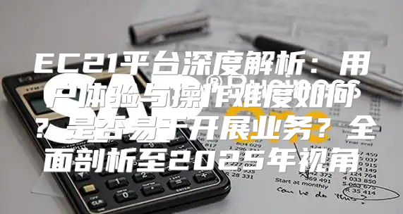 EC21平台深度解析：用户体验与操作难度如何？是否易于开展业务？全面剖析至2025年视角